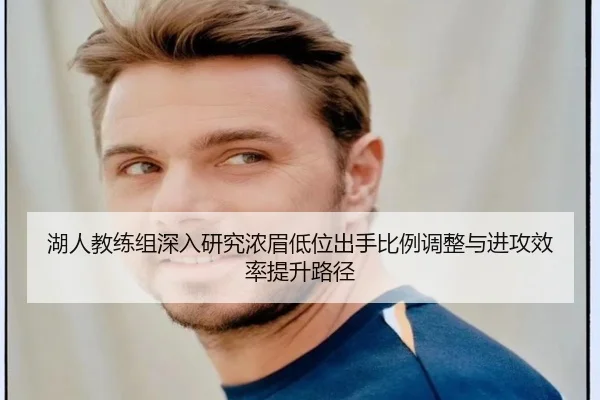 湖人教练组深入研究浓眉低位出手比例调整与进攻效率提升路径