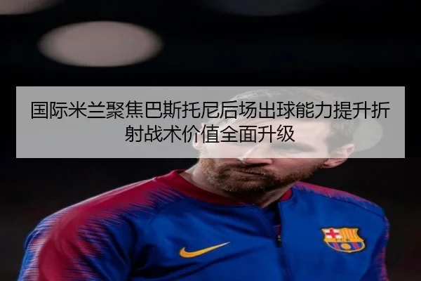 国际米兰聚焦巴斯托尼后场出球能力提升折射战术价值全面升级