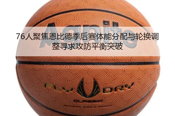 76人聚焦恩比德季后赛体能分配与轮换调整寻求攻防平衡突破
