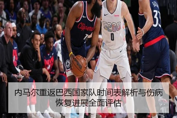 内马尔重返巴西国家队时间表解析与伤病恢复进展全面评估