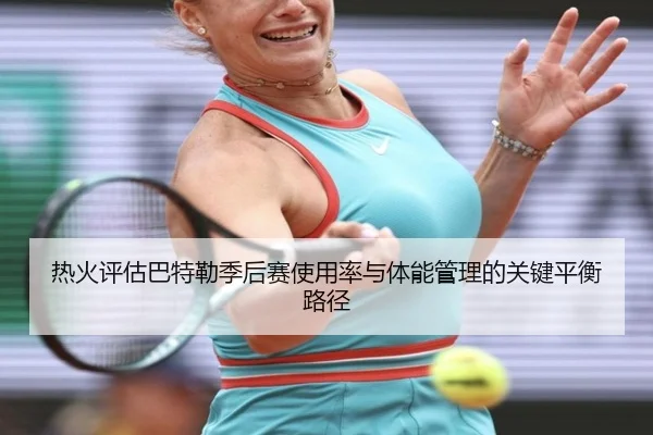 热火评估巴特勒季后赛使用率与体能管理的关键平衡路径