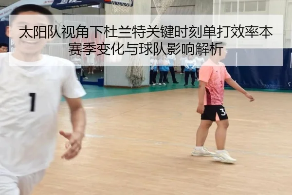 太阳队视角下杜兰特关键时刻单打效率本赛季变化与球队影响解析