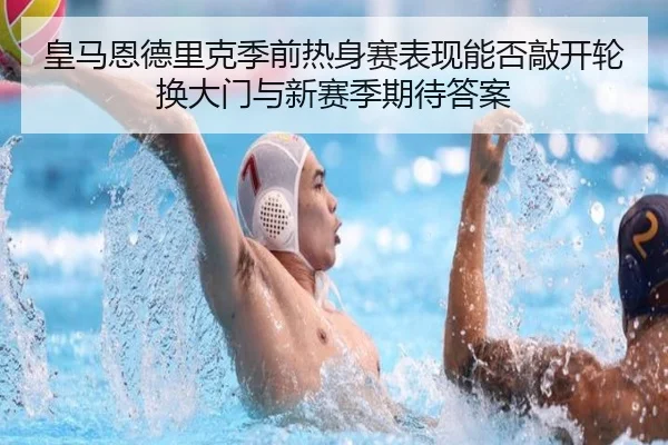 皇马恩德里克季前热身赛表现能否敲开轮换大门与新赛季期待答案